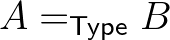 $A=_{\mathsf{Type}} B$