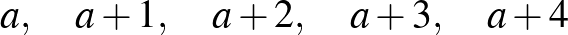 $\displaystyle a,\quad a+1,\quad a+2,\quad a+3,\quad a+4
$